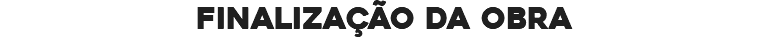 FINALIZAÇÃO DA OBRA