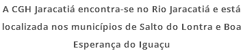 A CGH Jaracatiá encontra-se no Rio Jaracatiá e está localizada nos municípios de Salto do Lontra e Boa Esperança do Iguaçu